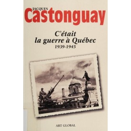 C'était la guerre a Québec 1939-1945  Jacques Castonguay